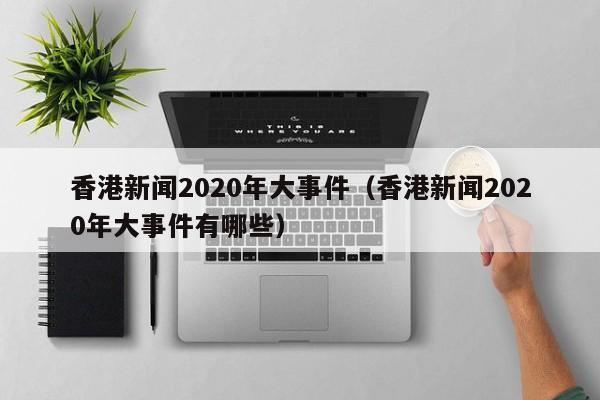 香港新闻2020年大事件(香港新闻2020年大事件有哪些)